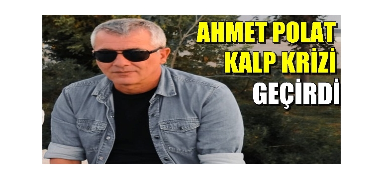 Ahmet Polat Kalp krizi geçirdi